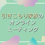 引きこもり家族のためのオンライン家族ミーティングzoom